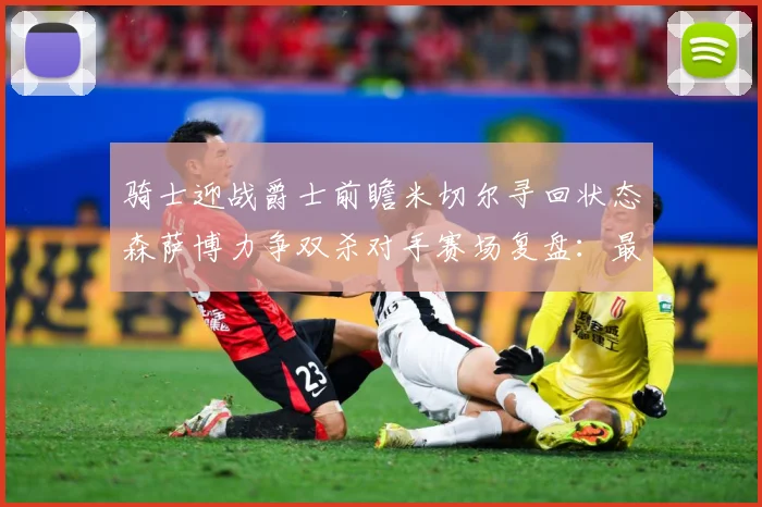 骑士迎战爵士前瞻米切尔寻回状态森萨博力争双杀对手赛场复盘：最新赛事动态与深度分析