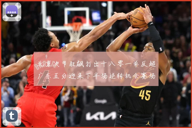 北京次节狂飙打出十八零一举反超广东五分迎来下半场逆转机会赛场复盘：最新赛事动态与深度分析