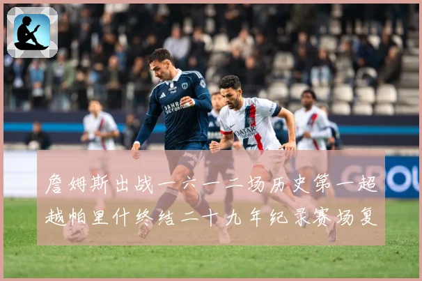 詹姆斯出战一六一二场历史第一超越帕里什终结二十九年纪录赛场复盘：最新赛事动态与深度分析