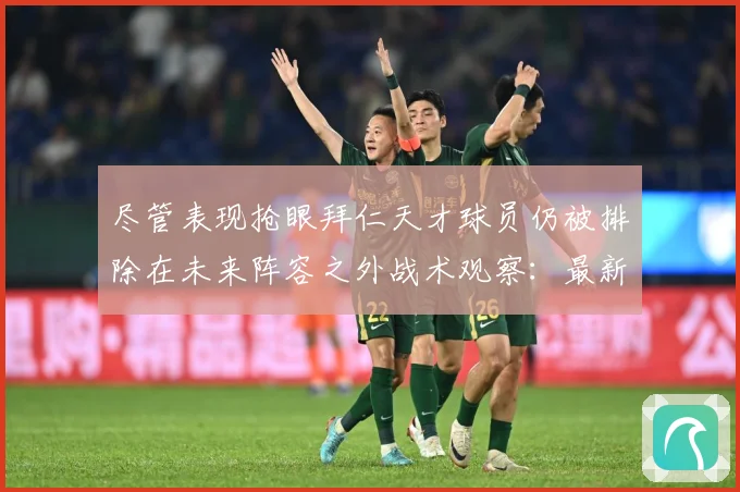 尽管表现抢眼拜仁天才球员仍被排除在未来阵容之外战术观察：最新赛事动态与深度分析
