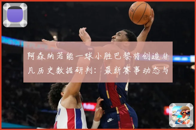 阿森纳若能一球小胜巴黎将创造非凡历史数据研判：最新赛事动态与深度分析