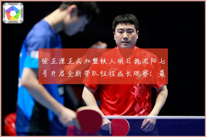 徐正源正式加盟铁人明日抵沈阳七号开启全新带队征程成长观察：最新赛事动态与深度分析