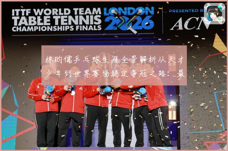 林昀儒乒乓球生涯全景解析从天才少年到世界赛场稳定争冠之路：最新赛事动态与深度分析