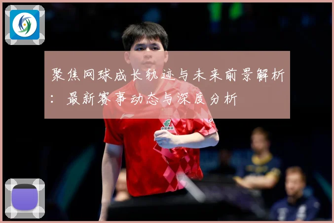 聚焦网球成长轨迹与未来前景解析：最新赛事动态与深度分析