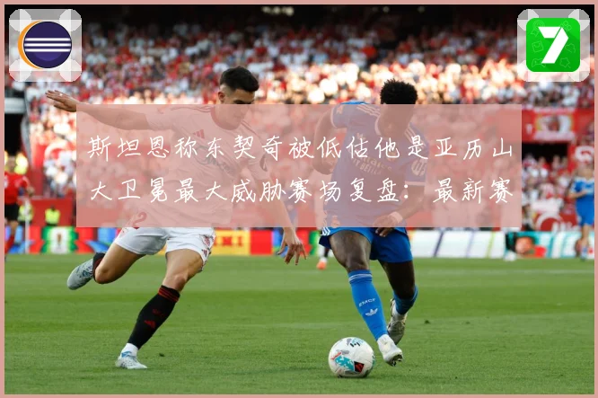 斯坦恩称东契奇被低估他是亚历山大卫冕最大威胁赛场复盘：最新赛事动态与深度分析