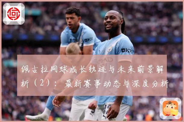 佩古拉网球成长轨迹与未来前景解析（2）：最新赛事动态与深度分析