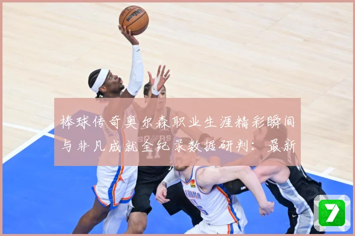 棒球传奇奥尔森职业生涯精彩瞬间与非凡成就全纪录数据研判：最新赛事动态与深度分析