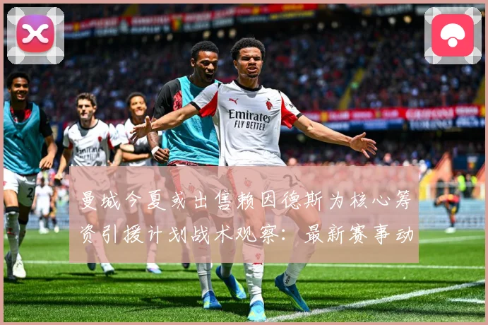 曼城今夏或出售赖因德斯为核心筹资引援计划战术观察：最新赛事动态与深度分析