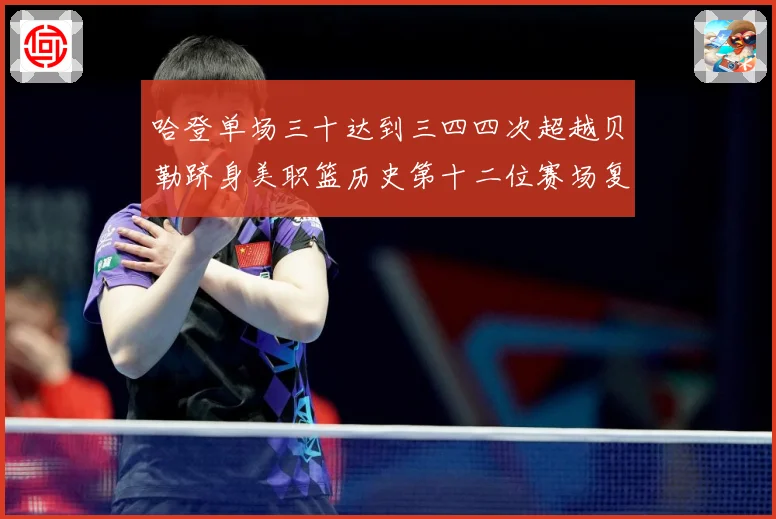 哈登单场三十达到三四四次超越贝勒跻身美职篮历史第十二位赛场复盘：最新赛事动态与深度分析
