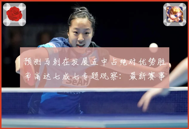 预测马刺在发展五中占绝对优势胜率高达七成七专题观察：最新赛事动态与深度分析