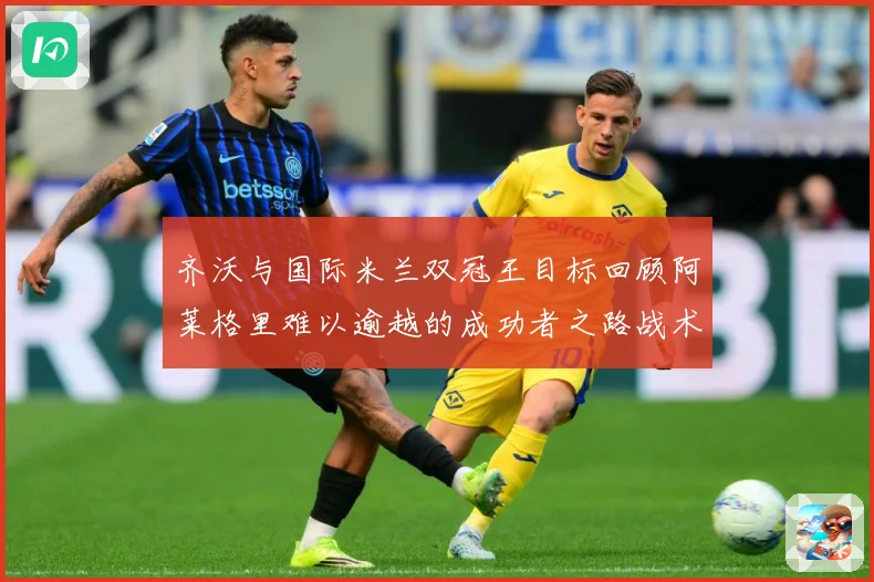 齐沃与国际米兰双冠王目标回顾阿莱格里难以逾越的成功者之路战术观察：最新赛事动态与深度分析