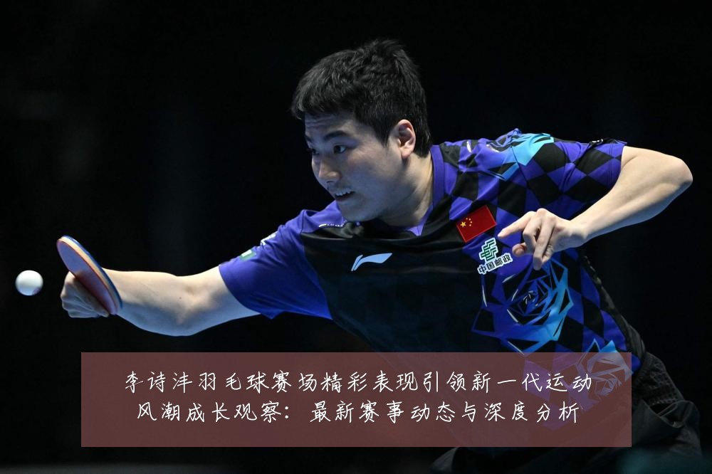 李诗沣羽毛球赛场精彩表现引领新一代运动风潮成长观察:最新赛事动态与深度分析