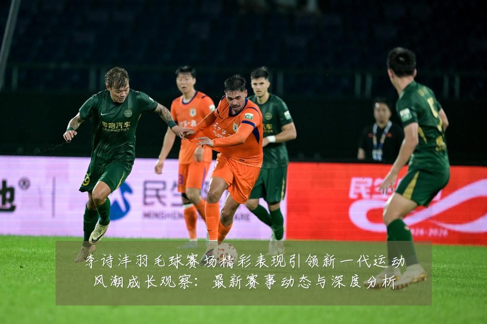 李诗沣羽毛球赛场精彩表现引领新一代运动风潮成长观察:最新赛事动态与深度分析