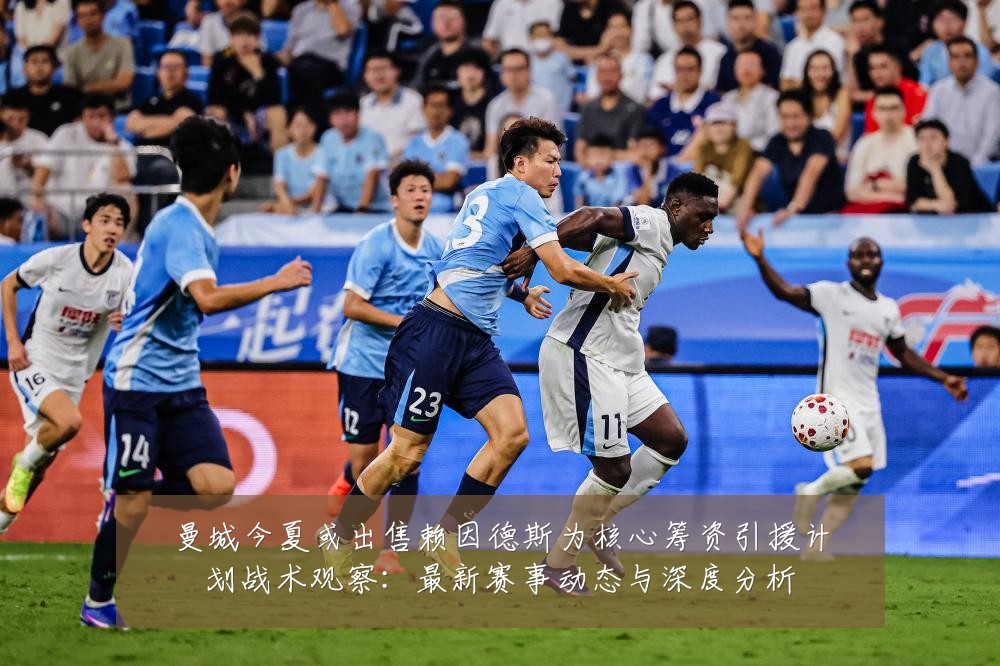曼城今夏或出售赖因德斯为核心筹资引援计划战术观察:最新赛事动态与深度分析