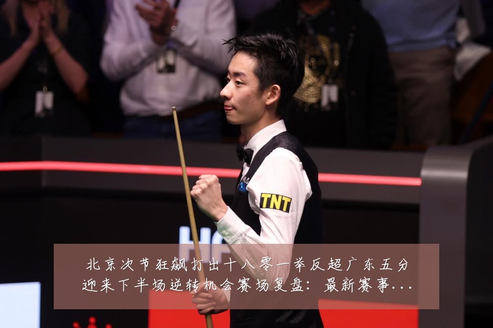 北京次节狂飙打出十八零一举反超广东五分迎来下半场逆转机会赛场复盘:最新赛事动态与深度分析