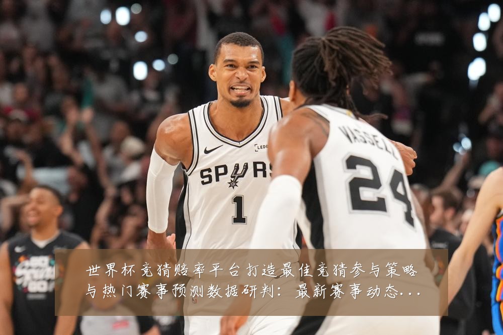 世界杯竞猜赔率平台打造最佳竞猜参与策略与热门赛事预测数据研判：最新赛事动态与深度分析