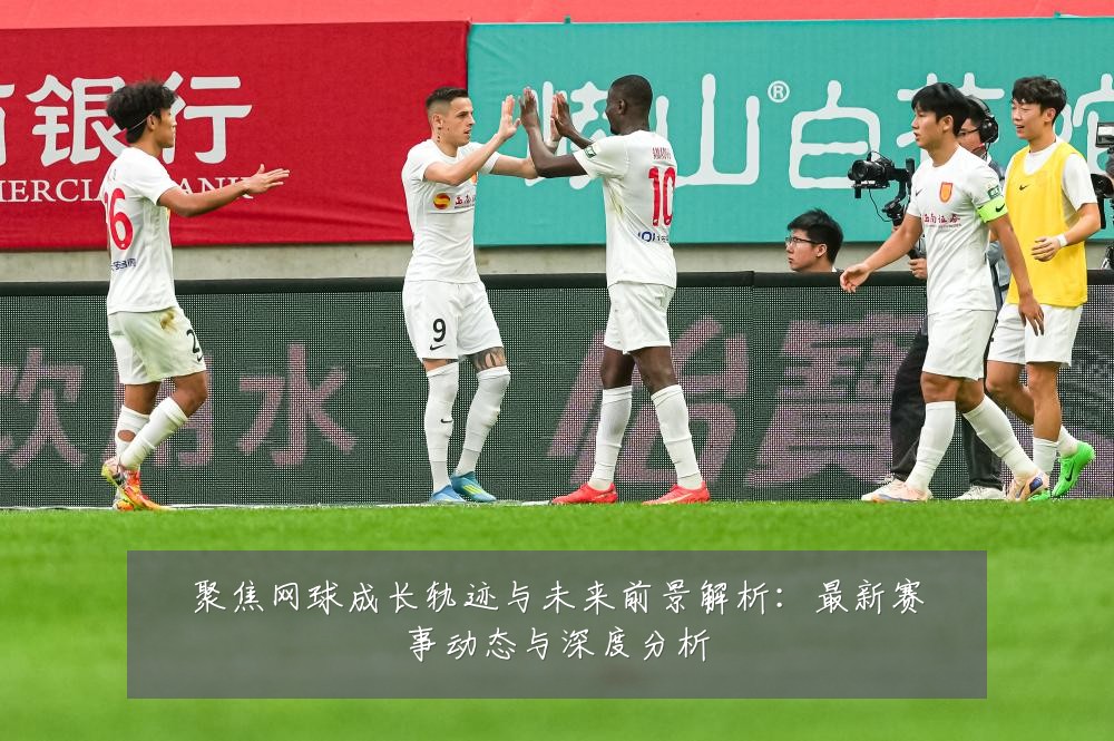 聚焦网球成长轨迹与未来前景解析:最新赛事动态与深度分析
