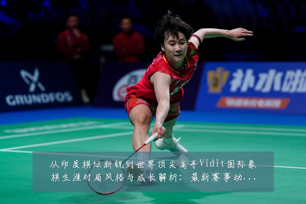 从印度棋坛新锐到世界顶尖高手Vidit国际象棋生涯对局风格与成长解析:最新赛事动态与深度分析
