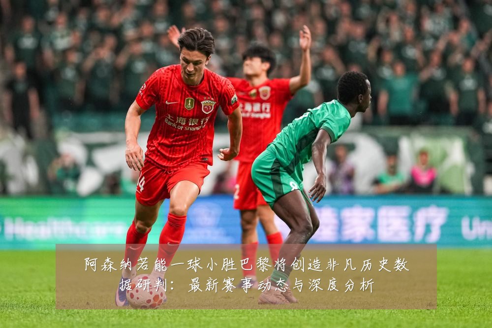 阿森纳若能一球小胜巴黎将创造非凡历史数据研判:最新赛事动态与深度分析