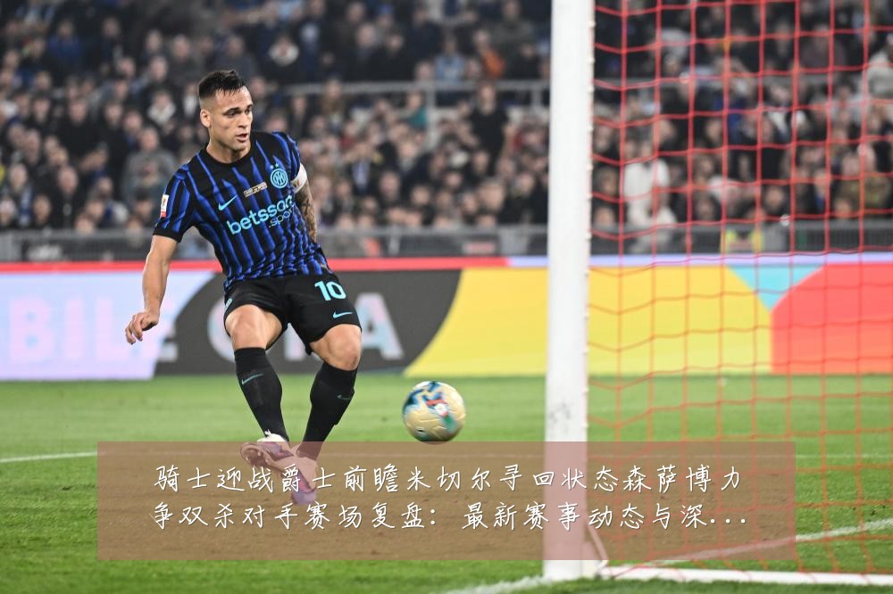 骑士迎战爵士前瞻米切尔寻回状态森萨博力争双杀对手赛场复盘：最新赛事动态与深度分析
